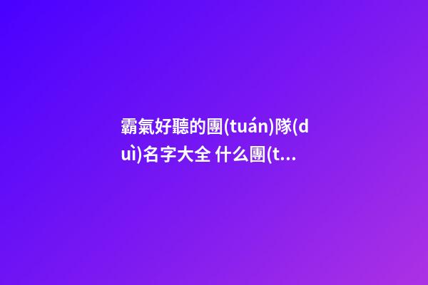 霸氣好聽的團(tuán)隊(duì)名字大全 什么團(tuán)隊(duì)名字好聽霸氣-第1張-公司起名-玄機(jī)派